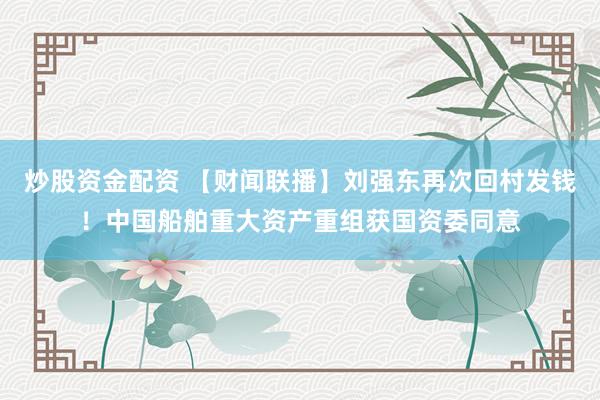炒股资金配资 【财闻联播】刘强东再次回村发钱！中国船舶重大资产重组获国资委同意