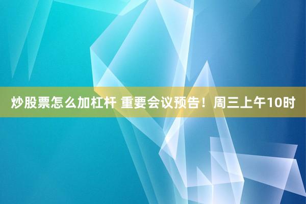 炒股票怎么加杠杆 重要会议预告！周三上午10时