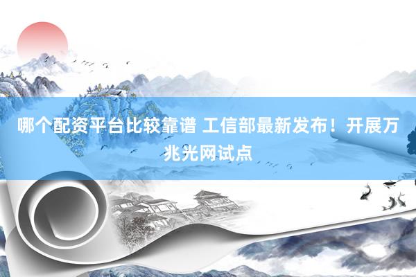 哪个配资平台比较靠谱 工信部最新发布！开展万兆光网试点