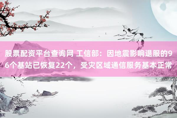 股票配资平台查询网 工信部：因地震影响退服的96个基站已恢复22个，受灾区域通信服务基本正常