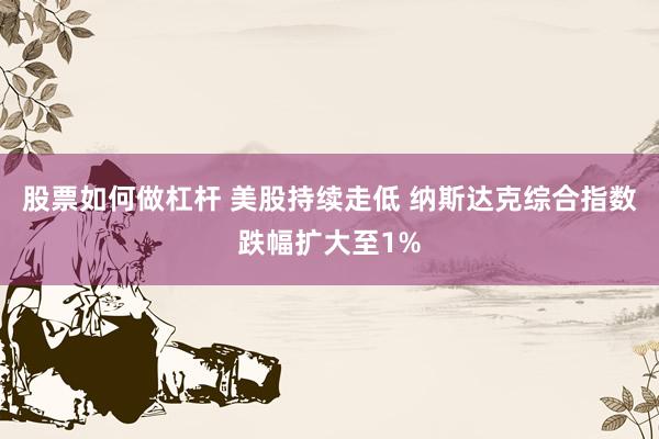 股票如何做杠杆 美股持续走低 纳斯达克综合指数跌幅扩大至1%