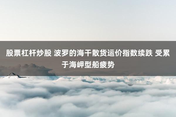 股票杠杆炒股 波罗的海干散货运价指数续跌 受累于海岬型船疲势