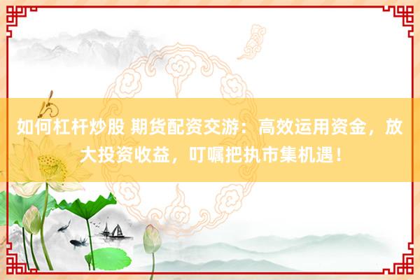 如何杠杆炒股 期货配资交游：高效运用资金，放大投资收益，叮嘱把执市集机遇！
