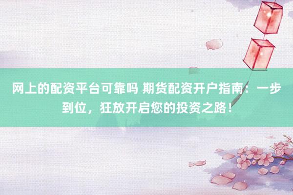 网上的配资平台可靠吗 期货配资开户指南：一步到位，狂放开启您的投资之路！