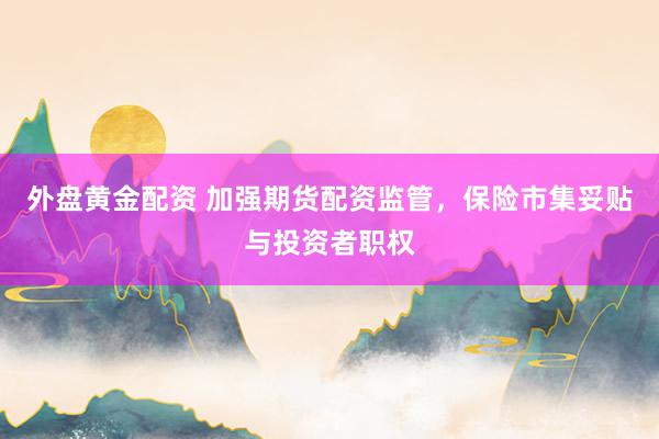 外盘黄金配资 加强期货配资监管，保险市集妥贴与投资者职权