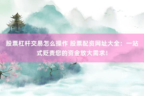 股票杠杆交易怎么操作 股票配资网址大全：一站式贬责您的资金放大需求！