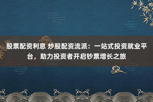股票配资利息 炒股配资流派：一站式投资就业平台，助力投资者开启钞票增长之旅
