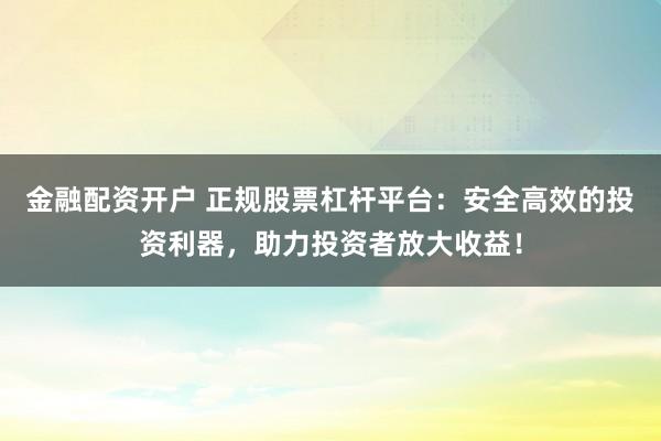 金融配资开户 正规股票杠杆平台：安全高效的投资利器，助力投资者放大收益！