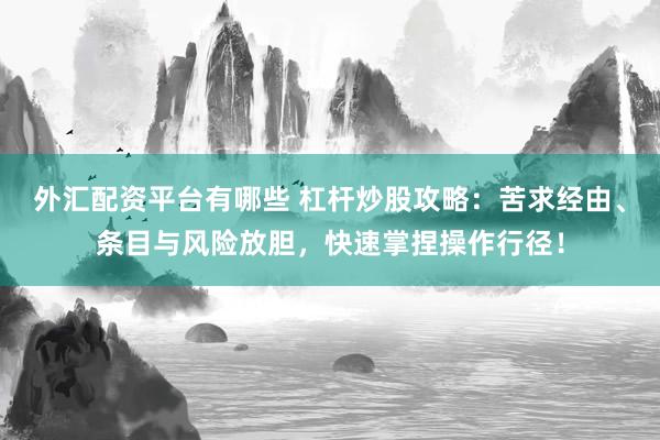 外汇配资平台有哪些 杠杆炒股攻略：苦求经由、条目与风险放胆，快速掌捏操作行径！