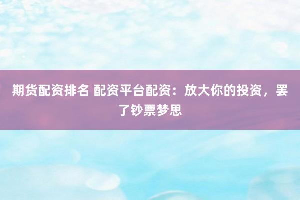 期货配资排名 配资平台配资：放大你的投资，罢了钞票梦思