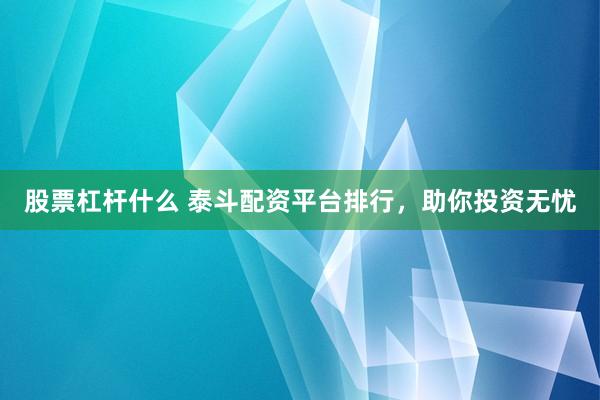 股票杠杆什么 泰斗配资平台排行，助你投资无忧