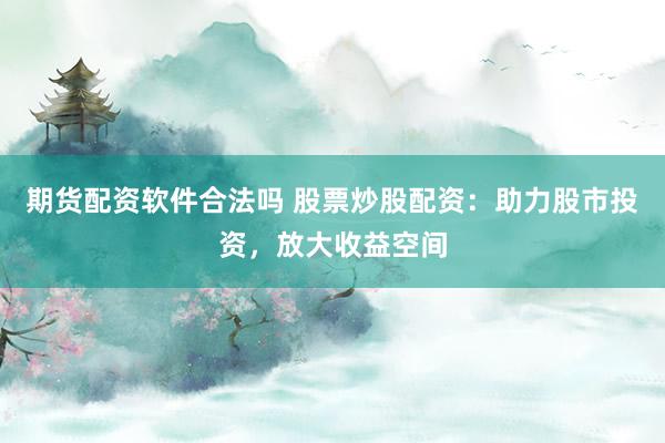 期货配资软件合法吗 股票炒股配资：助力股市投资，放大收益空间