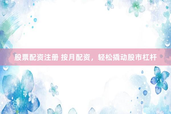 股票配资注册 按月配资，轻松撬动股市杠杆