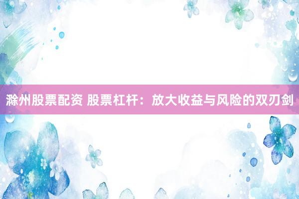 滁州股票配资 股票杠杆：放大收益与风险的双刃剑