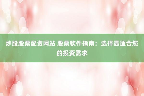 炒股股票配资网站 股票软件指南：选择最适合您的投资需求