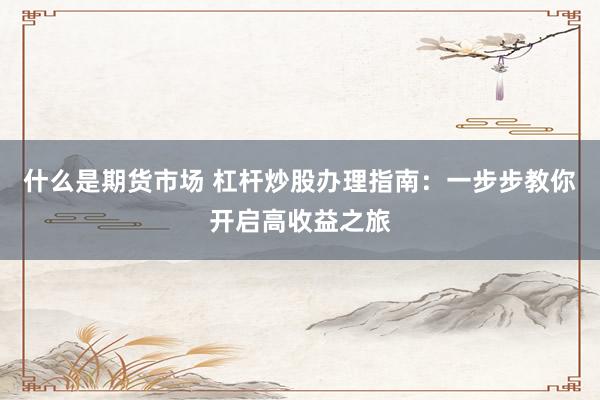 什么是期货市场 杠杆炒股办理指南：一步步教你开启高收益之旅