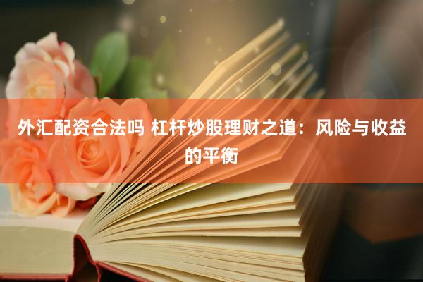 外汇配资合法吗 杠杆炒股理财之道：风险与收益的平衡