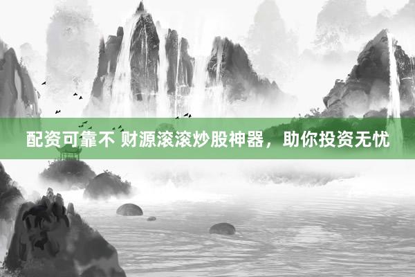 配资可靠不 财源滚滚炒股神器，助你投资无忧