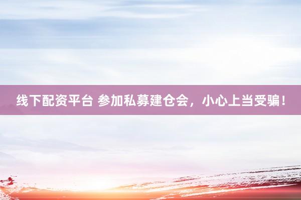 线下配资平台 参加私募建仓会，小心上当受骗！