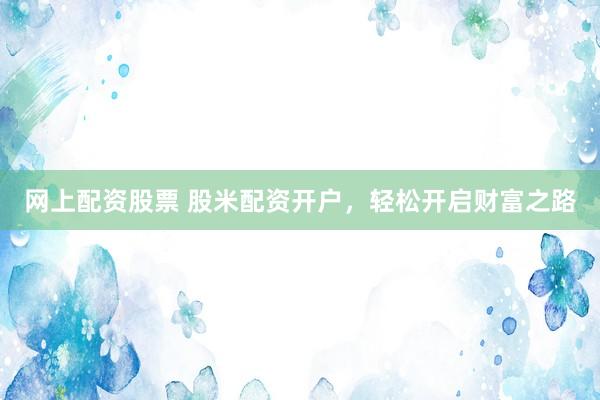 网上配资股票 股米配资开户，轻松开启财富之路