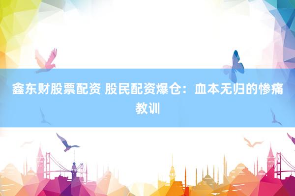 鑫东财股票配资 股民配资爆仓：血本无归的惨痛教训