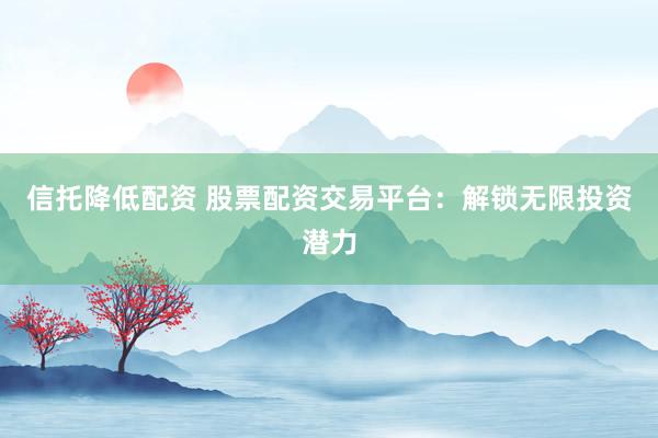 信托降低配资 股票配资交易平台：解锁无限投资潜力