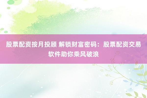 股票配资按月投顾 解锁财富密码：股票配资交易软件助你乘风破浪