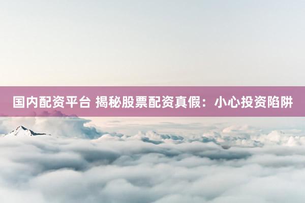 国内配资平台 揭秘股票配资真假：小心投资陷阱