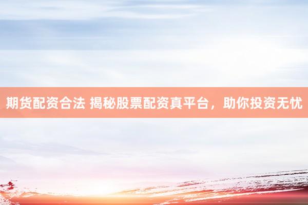 期货配资合法 揭秘股票配资真平台，助你投资无忧