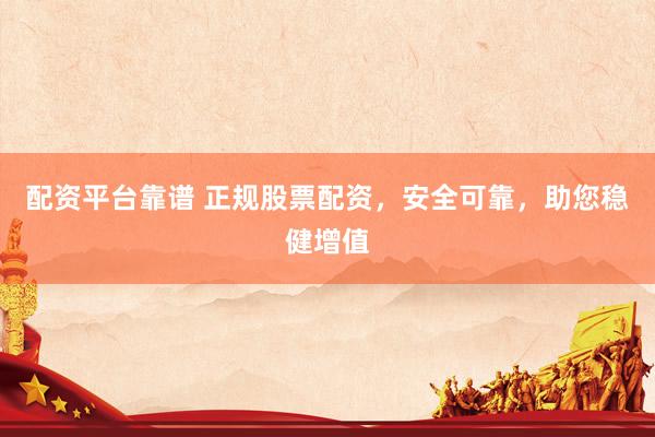 配资平台靠谱 正规股票配资，安全可靠，助您稳健增值