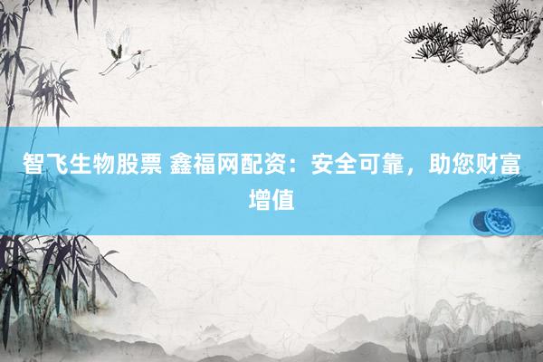 智飞生物股票 鑫福网配资：安全可靠，助您财富增值