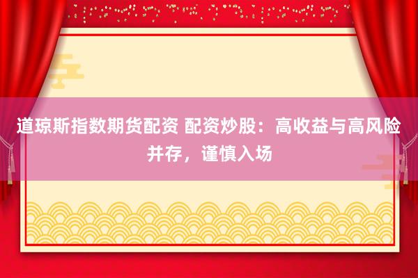 道琼斯指数期货配资 配资炒股：高收益与高风险并存，谨慎入场