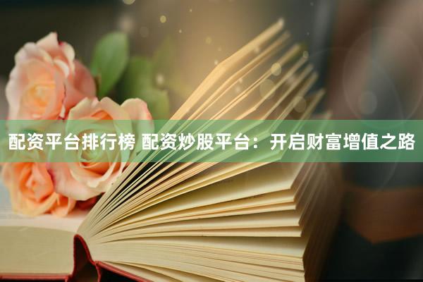 配资平台排行榜 配资炒股平台：开启财富增值之路