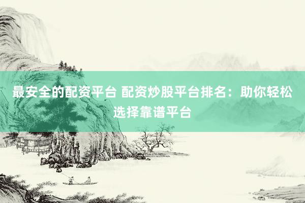 最安全的配资平台 配资炒股平台排名：助你轻松选择靠谱平台