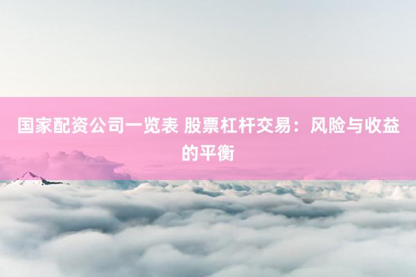 国家配资公司一览表 股票杠杆交易：风险与收益的平衡