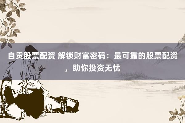 自贡股票配资 解锁财富密码：最可靠的股票配资，助你投资无忧