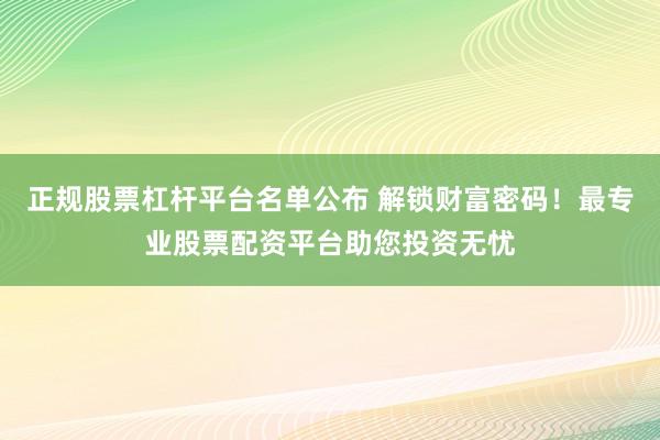 正规股票杠杆平台名单公布 解锁财富密码！最专业股票配资平台助您投资无忧