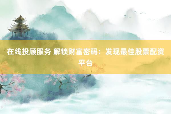 在线投顾服务 解锁财富密码：发现最佳股票配资平台