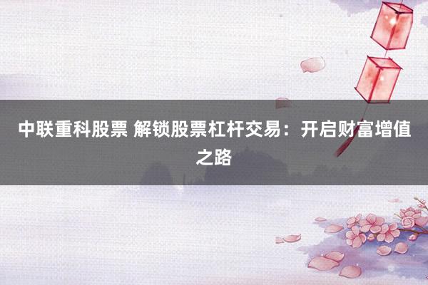 中联重科股票 解锁股票杠杆交易：开启财富增值之路