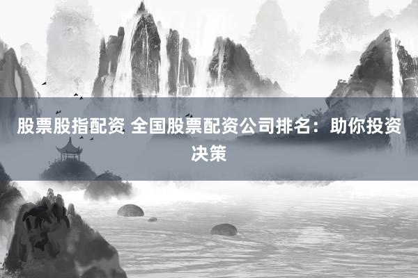 股票股指配资 全国股票配资公司排名：助你投资决策