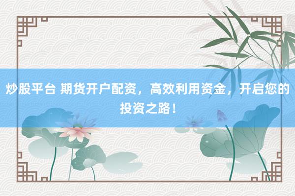 炒股平台 期货开户配资，高效利用资金，开启您的投资之路！