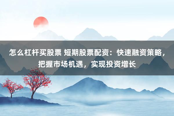 怎么杠杆买股票 短期股票配资：快速融资策略，把握市场机遇，实现投资增长