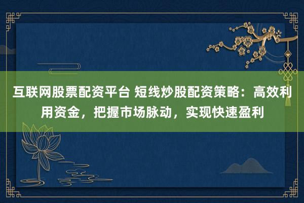 互联网股票配资平台 短线炒股配资策略：高效利用资金，把握市场脉动，实现快速盈利