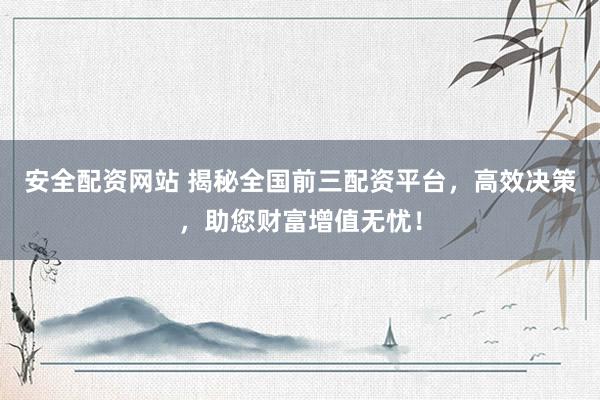 安全配资网站 揭秘全国前三配资平台，高效决策，助您财富增值无忧！