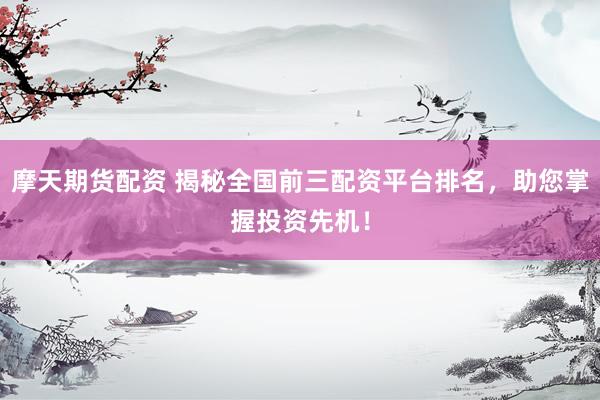 摩天期货配资 揭秘全国前三配资平台排名，助您掌握投资先机！