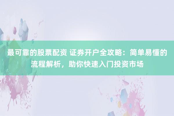 最可靠的股票配资 证券开户全攻略：简单易懂的流程解析，助你快速入门投资市场