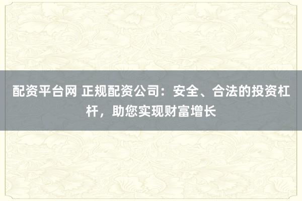 配资平台网 正规配资公司：安全、合法的投资杠杆，助您实现财富增长