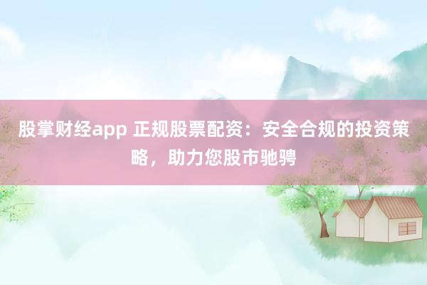 股掌财经app 正规股票配资：安全合规的投资策略，助力您股市驰骋