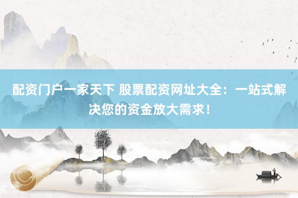 配资门户一家天下 股票配资网址大全：一站式解决您的资金放大需求！
