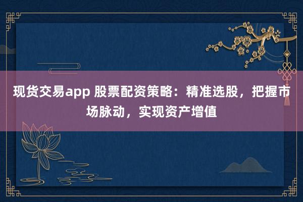 现货交易app 股票配资策略：精准选股，把握市场脉动，实现资产增值